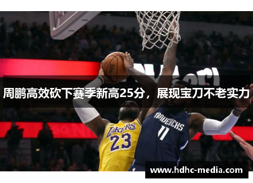 周鹏高效砍下赛季新高25分，展现宝刀不老实力