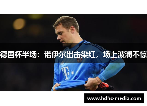 德国杯半场：诺伊尔出击染红，场上波澜不惊